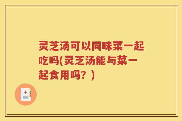 灵芝汤可以同味菜一起吃吗(灵芝汤能与菜一起食用吗？)
