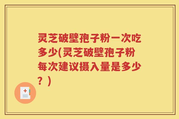 灵芝破壁孢子粉一次吃多少(灵芝破壁孢子粉每次建议摄入量是多少？)