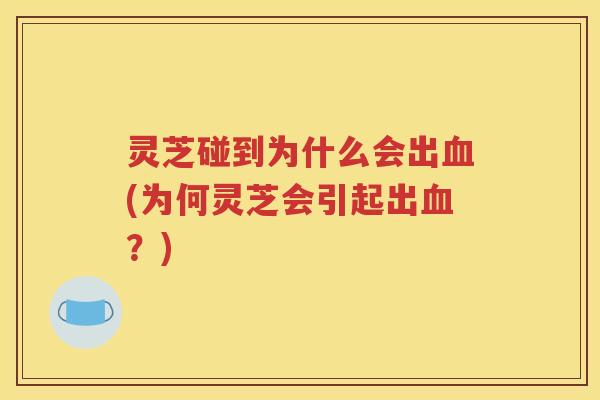 灵芝碰到为什么会出血(为何灵芝会引起出血？)