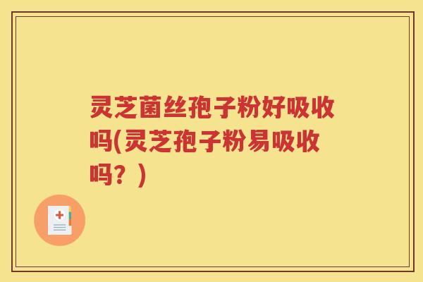 灵芝菌丝孢子粉好吸收吗(灵芝孢子粉易吸收吗？)