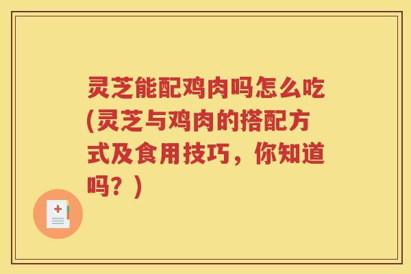 灵芝能配鸡肉吗怎么吃(灵芝与鸡肉的搭配方式及食用技巧，你知道吗？)