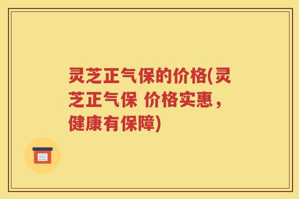 灵芝正气保的价格(灵芝正气保 价格实惠，健康有保障)