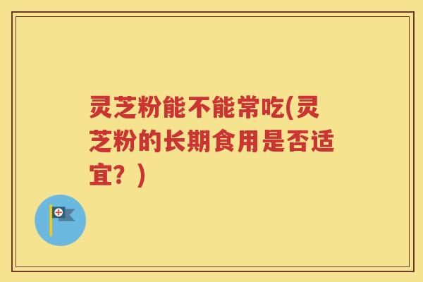 灵芝粉能不能常吃(灵芝粉的长期食用是否适宜？)