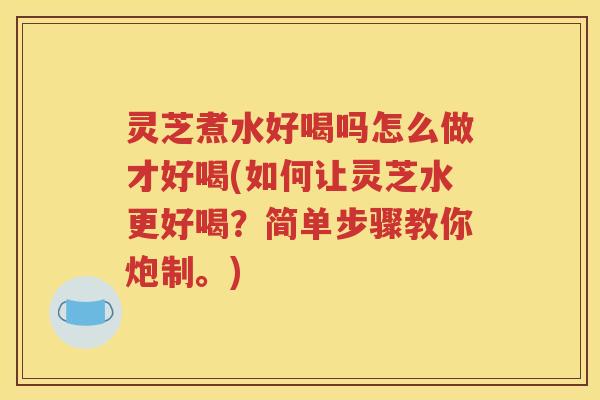 灵芝煮水好喝吗怎么做才好喝(如何让灵芝水更好喝？简单步骤教你炮制。)
