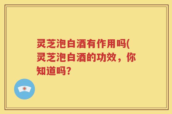 灵芝泡白酒有作用吗(灵芝泡白酒的功效，你知道吗？
