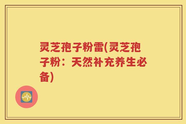灵芝孢子粉雷(灵芝孢子粉：天然补充养生必备)