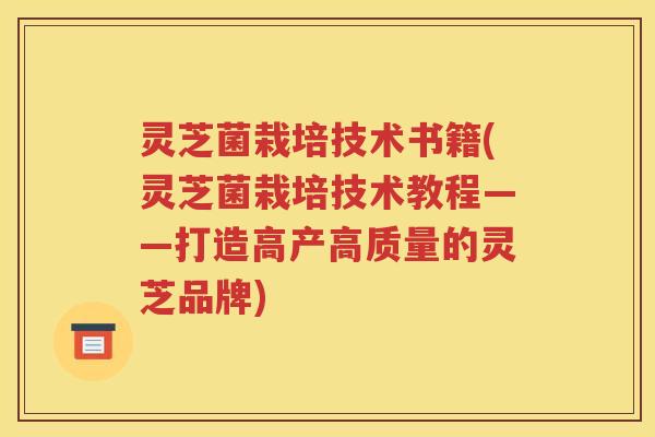 灵芝菌栽培技术书籍(灵芝菌栽培技术教程——打造高产高质量的灵芝品牌)