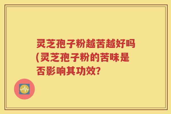 灵芝孢子粉越苦越好吗(灵芝孢子粉的苦味是否影响其功效？