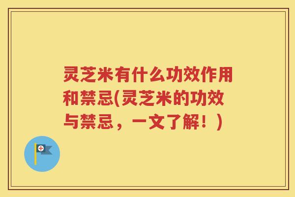 灵芝米有什么功效作用和禁忌(灵芝米的功效与禁忌，一文了解！)