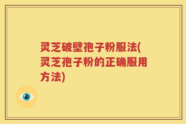 灵芝破壁孢子粉服法(灵芝孢子粉的正确服用方法)