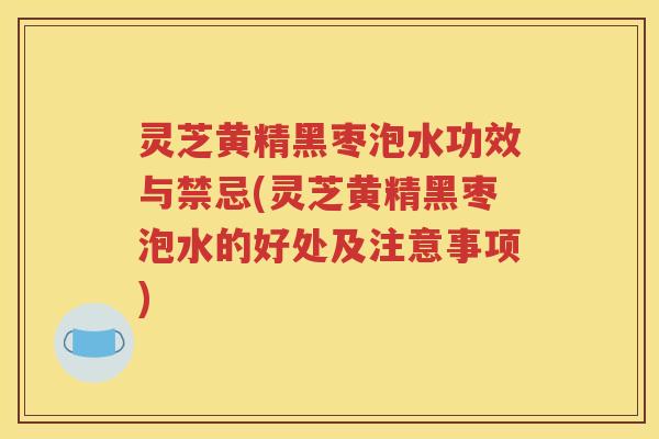 灵芝黄精黑枣泡水功效与禁忌(灵芝黄精黑枣泡水的好处及注意事项)
