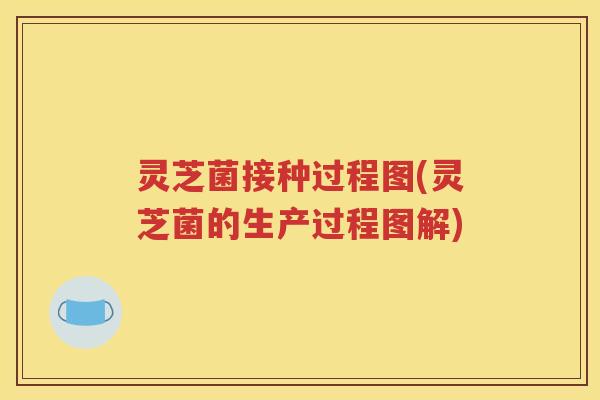 灵芝菌接种过程图(灵芝菌的生产过程图解)