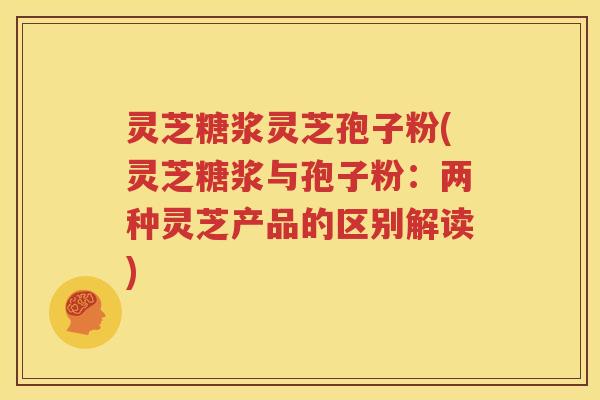 灵芝糖浆灵芝孢子粉(灵芝糖浆与孢子粉：两种灵芝产品的区别解读)