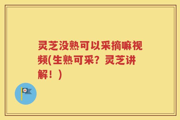 灵芝没熟可以采摘嘛视频(生熟可采？灵芝讲解！)