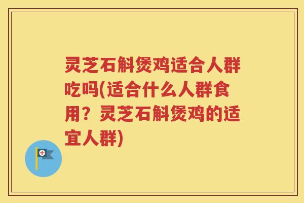 灵芝石斛煲鸡适合人群吃吗(适合什么人群食用？灵芝石斛煲鸡的适宜人群)
