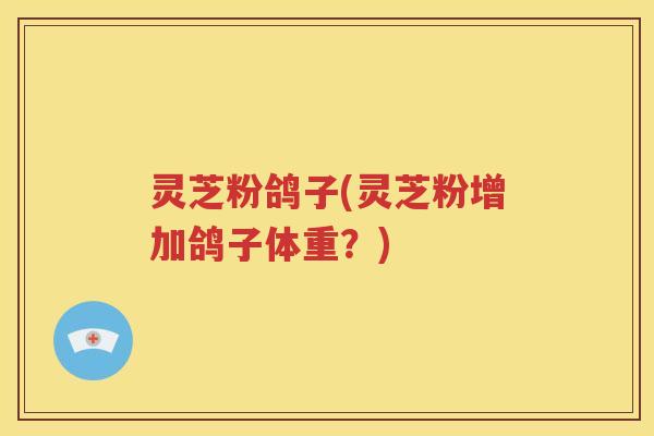 灵芝粉鸽子(灵芝粉增加鸽子体重？)