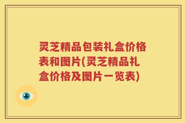 灵芝精品包装礼盒价格表和图片(灵芝精品礼盒价格及图片一览表)