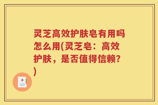 灵芝高效护肤皂有用吗怎么用(灵芝皂：高效护肤，是否值得信赖？)