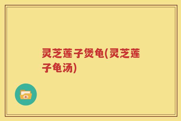 灵芝莲子煲龟(灵芝莲子龟汤)