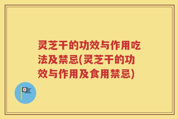 灵芝干的功效与作用吃法及禁忌(灵芝干的功效与作用及食用禁忌)