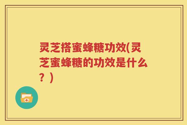 灵芝搭蜜蜂糖功效(灵芝蜜蜂糖的功效是什么？)