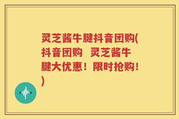 灵芝酱牛腱抖音团购(抖音团购  灵芝酱牛腱大优惠！限时抢购！)