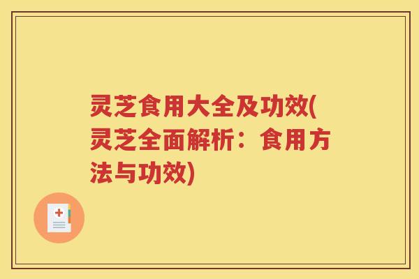 灵芝食用大全及功效(灵芝全面解析：食用方法与功效)