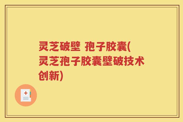 灵芝破壁 孢子胶囊(灵芝孢子胶囊壁破技术创新)