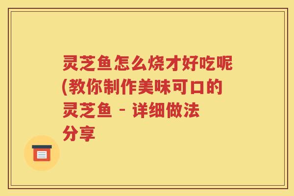 灵芝鱼怎么烧才好吃呢(教你制作美味可口的灵芝鱼 - 详细做法分享