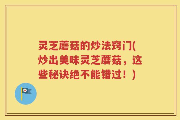 灵芝蘑菇的炒法窍门(炒出美味灵芝蘑菇，这些秘诀绝不能错过！)