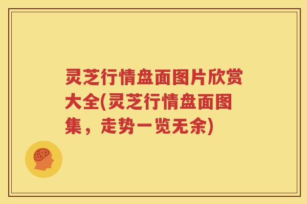 灵芝行情盘面图片欣赏大全(灵芝行情盘面图集，走势一览无余)
