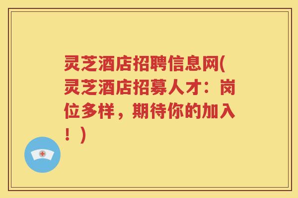 灵芝酒店招聘信息网(灵芝酒店招募人才：岗位多样，期待你的加入！)