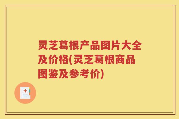 灵芝葛根产品图片大全及价格(灵芝葛根商品图鉴及参考价)