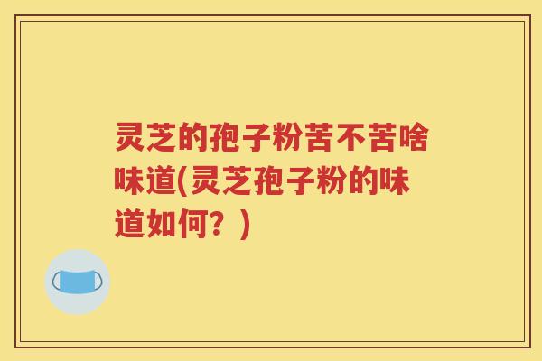 灵芝的孢子粉苦不苦啥味道(灵芝孢子粉的味道如何？)