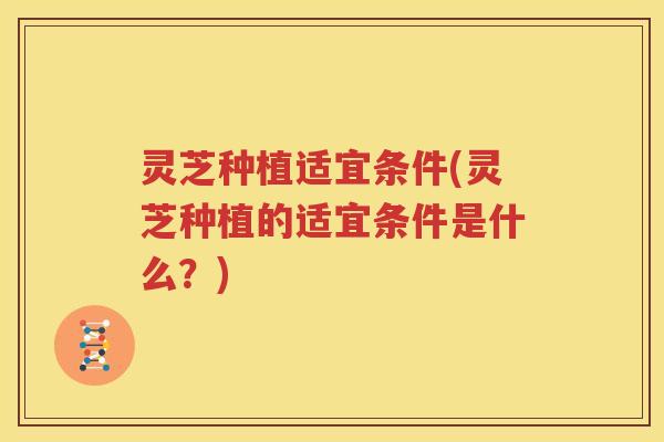 灵芝种植适宜条件(灵芝种植的适宜条件是什么？)