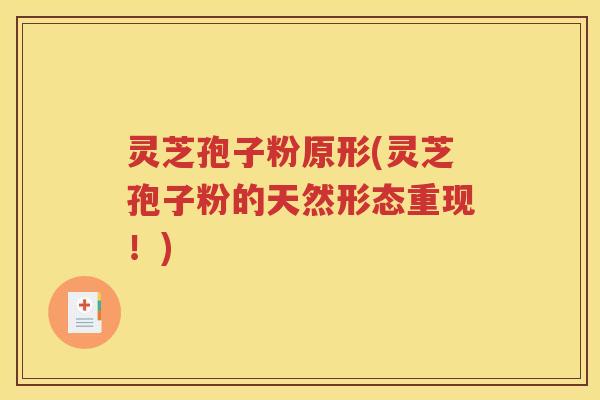 灵芝孢子粉原形(灵芝孢子粉的天然形态重现！)