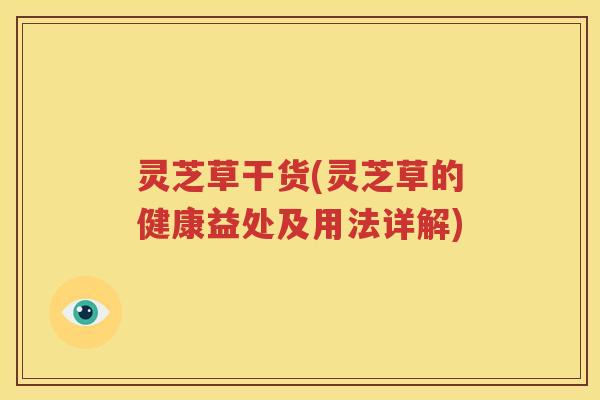 灵芝草干货(灵芝草的健康益处及用法详解)