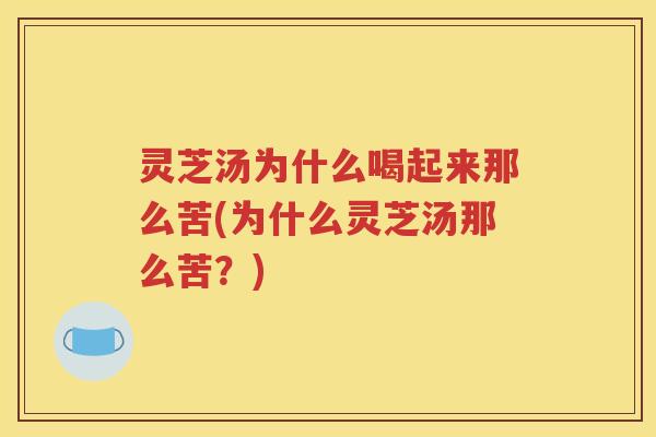 灵芝汤为什么喝起来那么苦(为什么灵芝汤那么苦？)