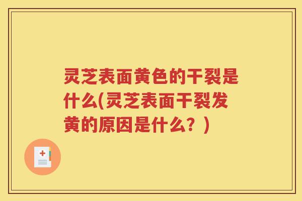 灵芝表面黄色的干裂是什么(灵芝表面干裂发黄的原因是什么？)