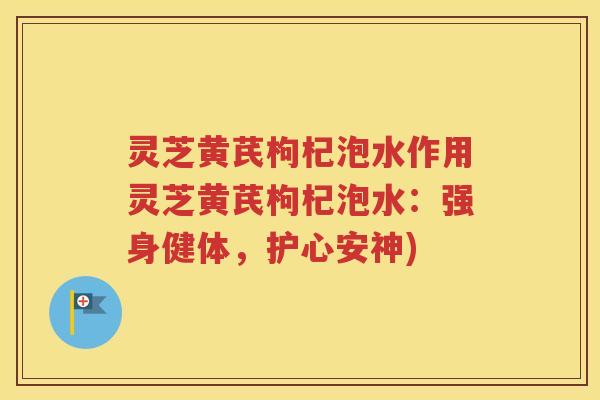 灵芝黄芪枸杞泡水作用灵芝黄芪枸杞泡水：强身健体，护心安神)