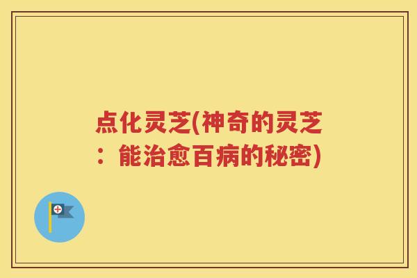 点化灵芝(神奇的灵芝：能治愈百病的秘密)