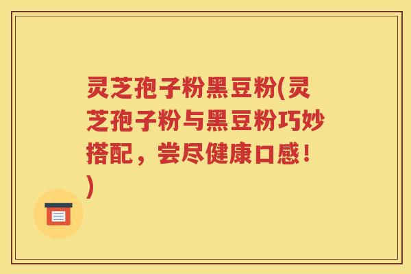 灵芝孢子粉黑豆粉(灵芝孢子粉与黑豆粉巧妙搭配，尝尽健康口感！)