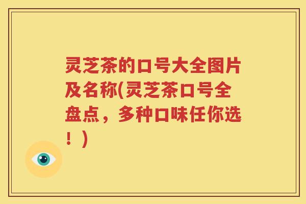 灵芝茶的口号大全图片及名称(灵芝茶口号全盘点，多种口味任你选！)