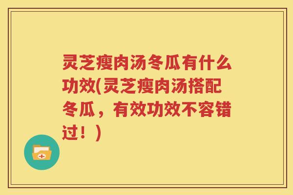 灵芝瘦肉汤冬瓜有什么功效(灵芝瘦肉汤搭配冬瓜，有效功效不容错过！)