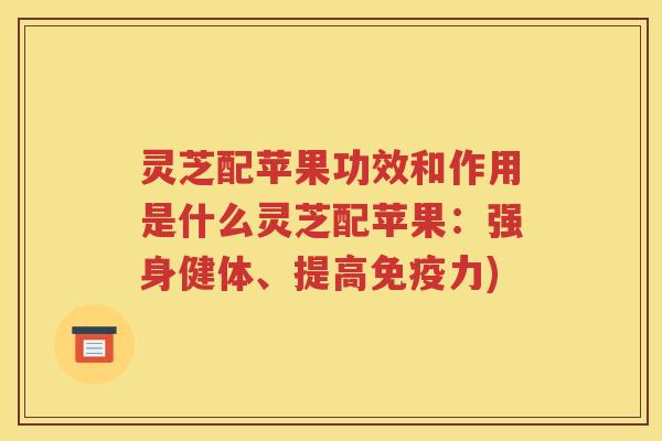 灵芝配苹果功效和作用是什么灵芝配苹果：强身健体、提高免疫力)