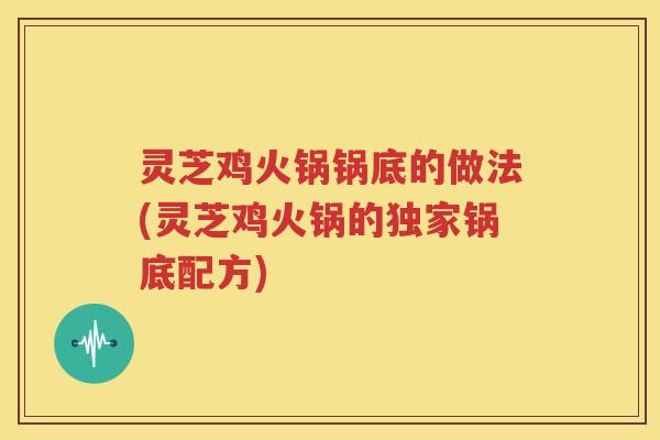 灵芝鸡火锅锅底的做法(灵芝鸡火锅的独家锅底配方)