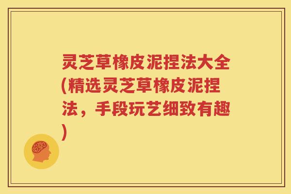 灵芝草橡皮泥捏法大全(精选灵芝草橡皮泥捏法，手段玩艺细致有趣)