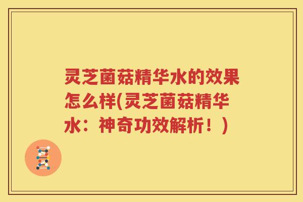 灵芝菌菇精华水的效果怎么样(灵芝菌菇精华水：神奇功效解析！)