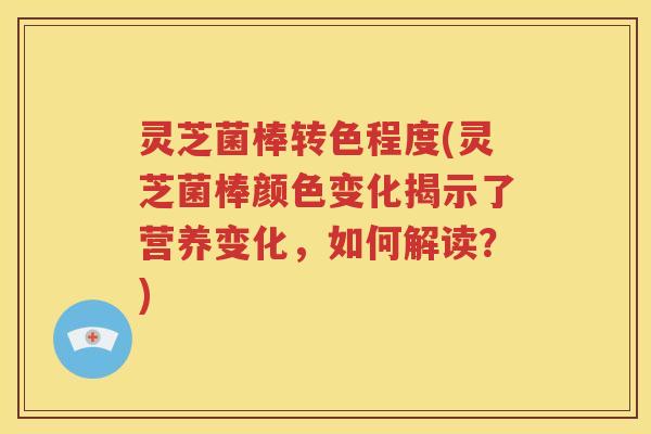 灵芝菌棒转色程度(灵芝菌棒颜色变化揭示了营养变化，如何解读？)