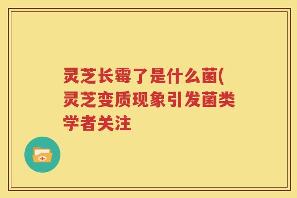 灵芝长霉了是什么菌(灵芝变质现象引发菌类学者关注